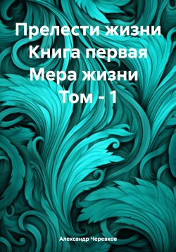 Книга "Прелести жизни Книга первая Мера жизни Том – 1" – Александр Черевков, 2024