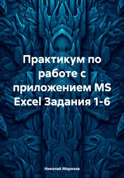 Книга "Практикум по работе с приложением MS Excel Задания 1-6" – Николай Морозов, 2024