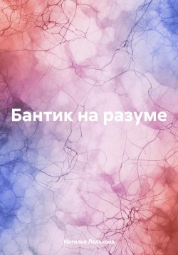 Книга "Бантик на разуме" – Наталья Лельхова, 2024