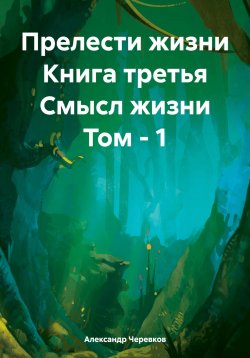 Книга "Прелести жизни Книга третья Смысл жизни Том – 1" – Александр Черевков, 2024
