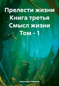 Прелести жизни Книга третья Смысл жизни Том – 1 (Александр Черевков, 2024)