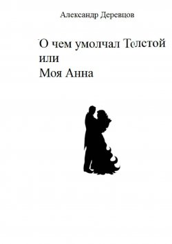 Книга "О чем умолчал Толстой. Моя Анна" – Александр Деревцов
