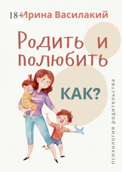 Книга "Родить и полюбить. Как? Психология родительства" – Ирина Василакий