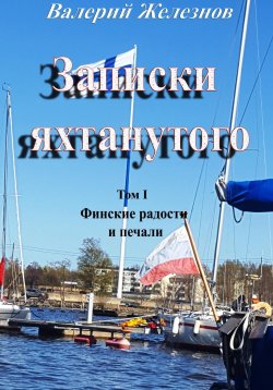 Книга "Записки яхтанутого. Том I. Финские радости и печали" – Валерий Железнов, 2024