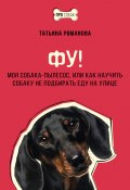 Фу! Моя собака-пылесос, или Как научить собаку не подбирать еду на улице (Татьяна Романова, 2024)