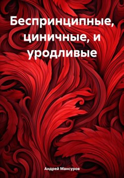 Книга "Беспринципные, циничные, и уродливые" – Андрей Мансуров, 2024