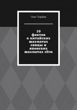 Книга "10 фактов о китайских шахматах сянцы и японских шахматах сёги" – Олег Торбин