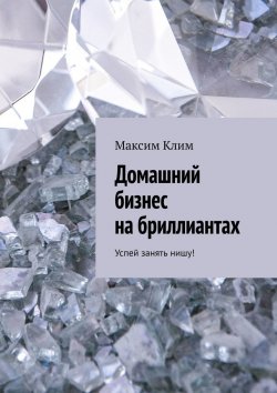 Книга "Домашний бизнес на бриллиантах. Успей занять нишу!" – Максим Клим