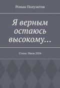 Я верным остаюсь высокому… Стихи. Июль 2024 (Полуэктов Роман)