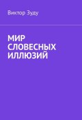 Мир словесных иллюзий. Слова важны, слова нужны, но иллюзорны все они (Зуду Виктор)