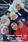 «Сборник сказок для деток…ли только? Твори добро.» (Лариса Орлова, 2024)