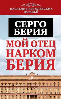 Книга "Мой отец – нарком Берия" {Наследие кремлевских вождей} – Серго Лаврентьевич Берия, Серго Берия, 2013