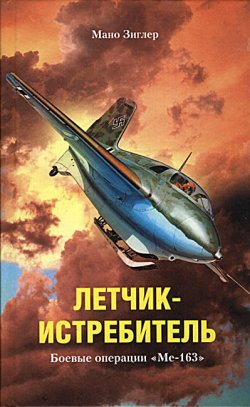 Книга "Летчик-истребитель. Боевые операции «Ме-163»" – Мано Зиглер