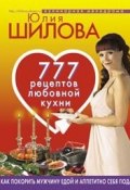 777 рецептов от Юлии Шиловой: любовь, страсть и наслаждение (Юлия Шилова, 2008)