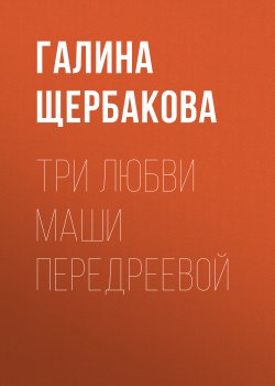 Книга "Три любви Маши Передреевой" – Галина Щербакова