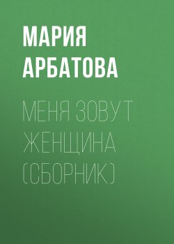 Книга "Меня зовут женщина (сборник)" – Мария Арбатова