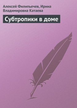 Книга "Субтропики в доме" – Алексей Филипьечев, Ирина Катаева