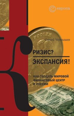 Книга "Кризис? Экспансия! Как создать мировой финансовый центр в России" – Сергей Чернышев, 2009