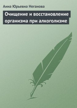 Книга "Очищение и восстановление организма при алкоголизме" – Анна Юрьевна Неганова, Анна Неганова