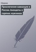 Приключения кавказцев в России. Анекдоты о горячих мужчинах (Сборник)