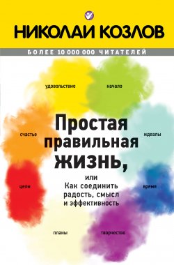 Книга "Простая правильная жизнь, или Как соединить радость, смысл и эффективность" – Николай Козлов, 2013