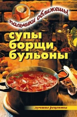Книга "Супы, борщи, бульоны. Пальчики оближешь!" – Вера Куликова, 2007