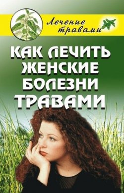Книга "Как лечить женские болезни травами" – Ольга Сергеевна Черногаева, Ольга Черногаева, 2009