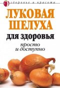 Луковая шелуха для здоровья: Просто и доступно (Дарья Нестерова, 2007)