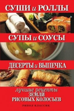 Книга "Суши и роллы. Супы и соусы. Десерты и выпечка. Лучшие рецепты земли рисовых колосьев" – , 2010