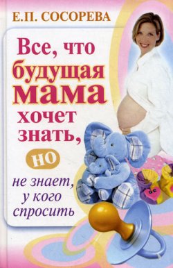 Книга "Все, что будущая мама хочет знать, но не знает, у кого спросить" – Елена Сосорева, 2010
