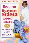 Все, что будущая мама хочет знать, но не знает, у кого спросить (Елена Сосорева, 2010)