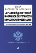 Закон Российской Федерации «О частной детективной и охранной деятельности в Российской Федерации». Текст с изменениями и дополнениями на 2013 год (, 2013)