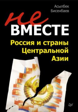 Книга "Не вместе: Россия и страны Центральной Азии" – Асылбек Бисенбаев, 2011