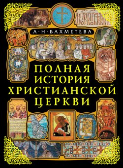 Книга "Полная история Христианской Церкви" – А. Н. Бахметева, Александра Бахметева, 2010