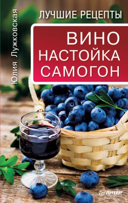 Книга "Вино, настойка, самогон. Лучшие рецепты" – Юлия Лужковская, 2016