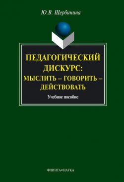 Книга "Педагогический дискурс: мыслить – говорить – действовать: учебное пособие" – Ю. В. Щербинина, 2010