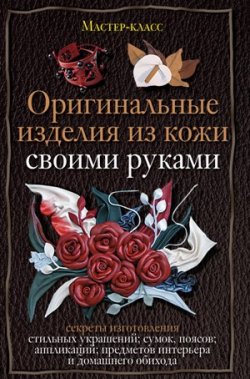 Книга "Оригинальные изделия из кожи своими руками. Секреты изготовления" – Александра Клюшина, 2010
