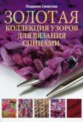 Золотая коллекция узоров для вязания спицами (Людмила Николаевна Семенова, 2011)