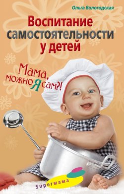 Книга "Воспитание самостоятельности у детей. Мама, можно я сам?!" – Ольга Павловна Вологодская, Ольга Вологодская, 2009