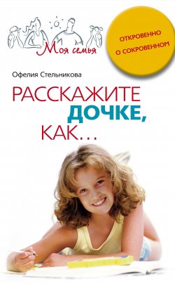 Книга "Расскажите дочке, как... Откровенно о сокровенном" – Офелия Стельникова, 2008