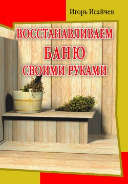 Книга "Восстанавливаем баню своими руками" – Игорь Исайчев