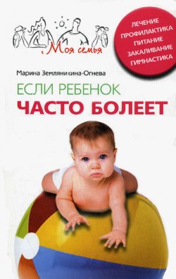 Книга "Если ребенок часто болеет. Лечение, профилактика, питание, закаливание, гимнастика" – Марина Земляникина-Огнева, 2008