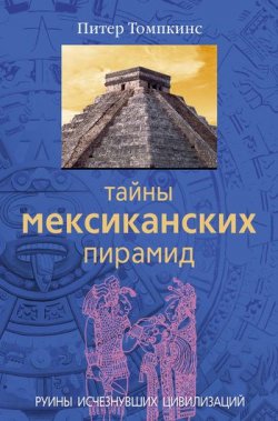 Книга "Тайны мексиканских пирамид. Руины исчезнувших цивилизаций" – Питер Томпкинс