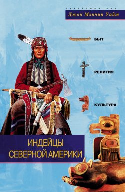 Книга "Индейцы Северной Америки. Быт, религия, культура" – Джон Мэнчип Уайт, Джон Уайт, 2006