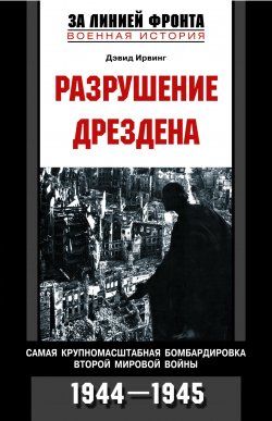 Книга "Разрушение Дрездена. Самая крупномасштабная бомбардировка Второй мировой войны. 1944-1945" – Дэвид Ирвинг