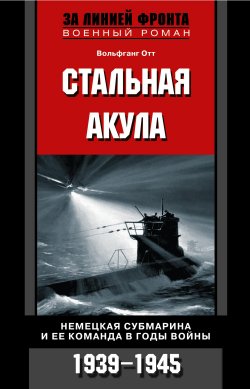 Книга "Стальная акула. Немецкая субмарина и ее команда в годы войны. 1939-1945" – Вольфганг Отт
