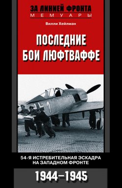 Книга "Последние бои люфтваффе. 54-я истребительная эскадра на Западном фронте. 1944-1945" – Вилли Хейлман