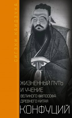 Книга "Конфуций. Жизненный путь и учение великого философа Древнего Китая" – Сигэки Каидзука