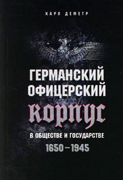 Книга "Германский офицерский корпус в обществе и государстве. 1650-1945" – Карл Деметр, 2007