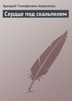 Книга "Сердце под скальпелем" – Аркадий Аверченко